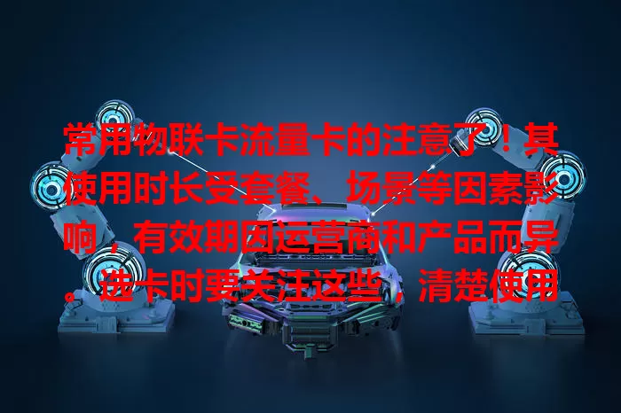 常用物联卡流量卡的注意了！其使用时长受套餐、场景等因素影响，有效期因运营商和产品而异。选卡时要关注这些，清楚使用时长是合理用卡关键