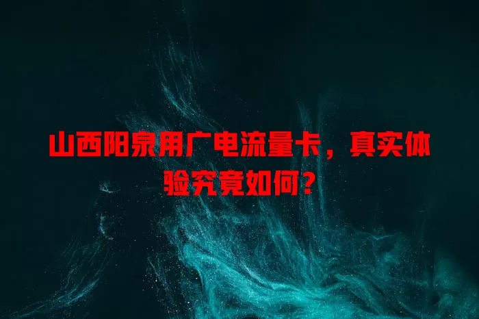 山西阳泉用广电流量卡，真实体验究竟如何？
