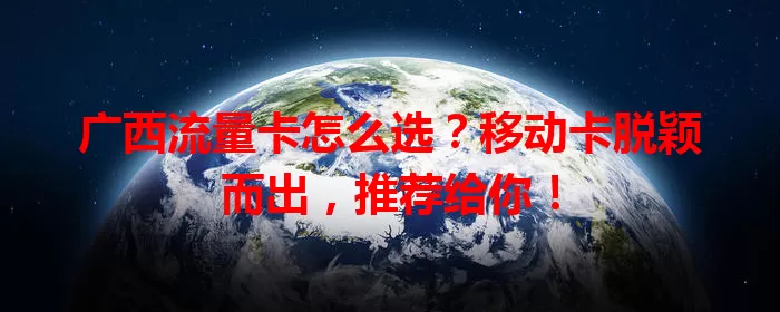 广西流量卡怎么选？移动卡脱颖而出，推荐给你！