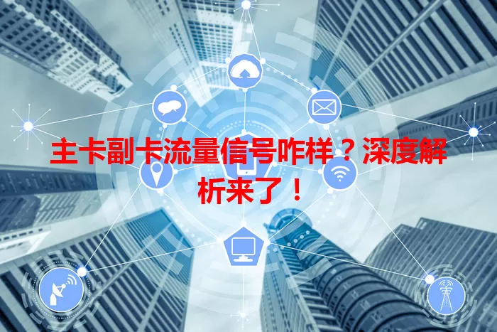主卡副卡流量信号咋样？深度解析来了！
