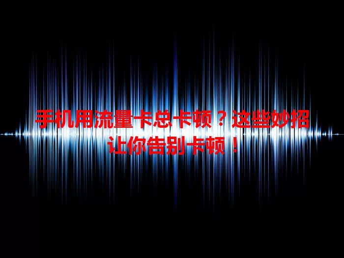 手机用流量卡总卡顿？这些妙招让你告别卡顿！