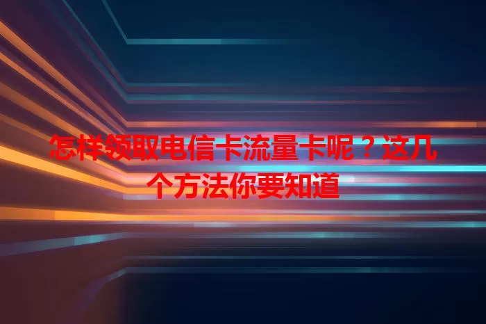 怎样领取电信卡流量卡呢？这几个方法你要知道