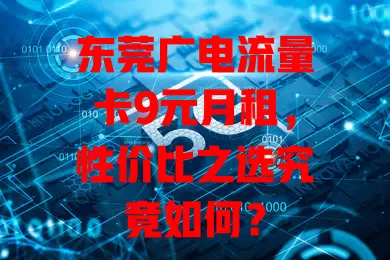 东莞广电流量卡9元月租，性价比之选究竟如何？