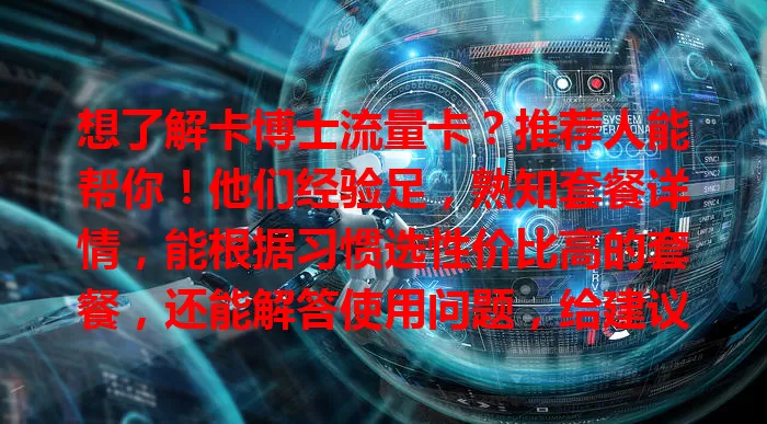 想了解卡博士流量卡？推荐人能帮你！他们经验足，熟知套餐详情，能根据习惯选性价比高的套餐，还能解答使用问题，给建议少走弯路，快听听他们的意见！