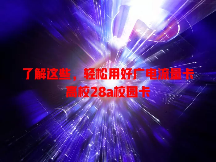了解这些，轻松用好广电流量卡高校28a校园卡