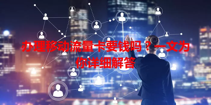 办理移动流量卡要钱吗？一文为你详细解答