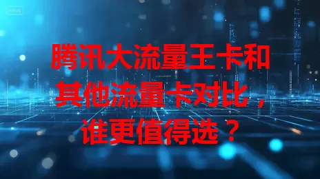 腾讯大流量王卡和其他流量卡对比，谁更值得选？