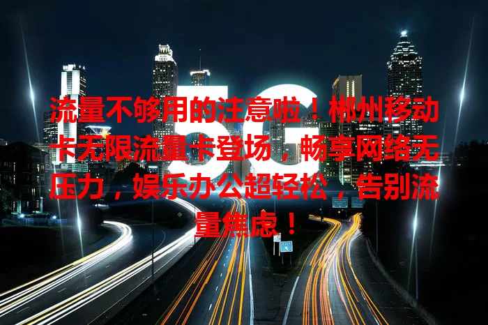 流量不够用的注意啦！郴州移动卡无限流量卡登场，畅享网络无压力，娱乐办公超轻松，告别流量焦虑！