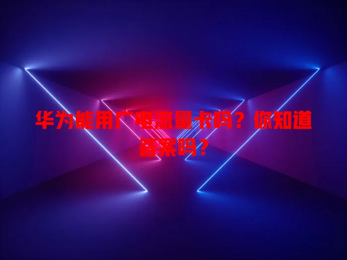 华为能用广电流量卡吗？你知道答案吗？