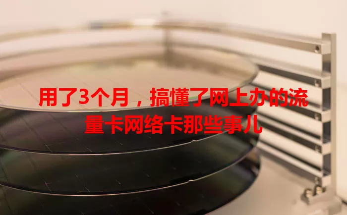用了3个月，搞懂了网上办的流量卡网络卡那些事儿
