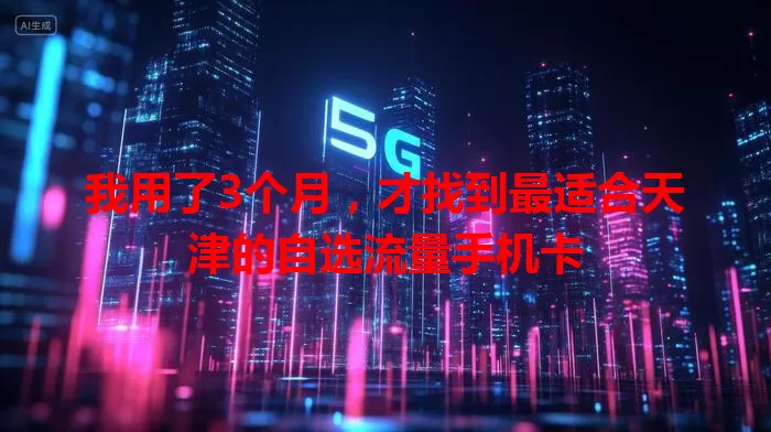 我用了3个月，才找到最适合天津的自选流量手机卡