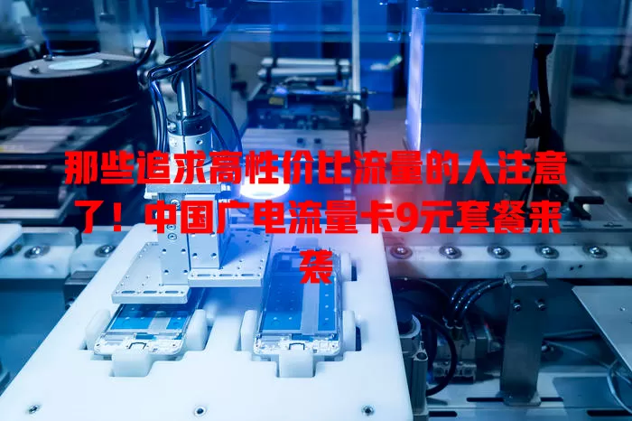 那些追求高性价比流量的人注意了！中国广电流量卡9元套餐来袭