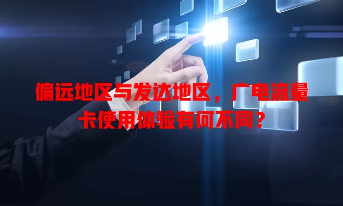 偏远地区与发达地区，广电流量卡使用体验有何不同？