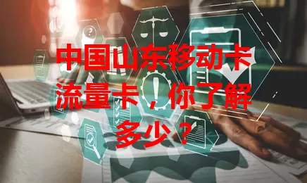 中国山东移动卡流量卡，你了解多少？