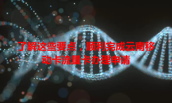 了解这些要点，顺利完成云南移动卡流量卡办理申请