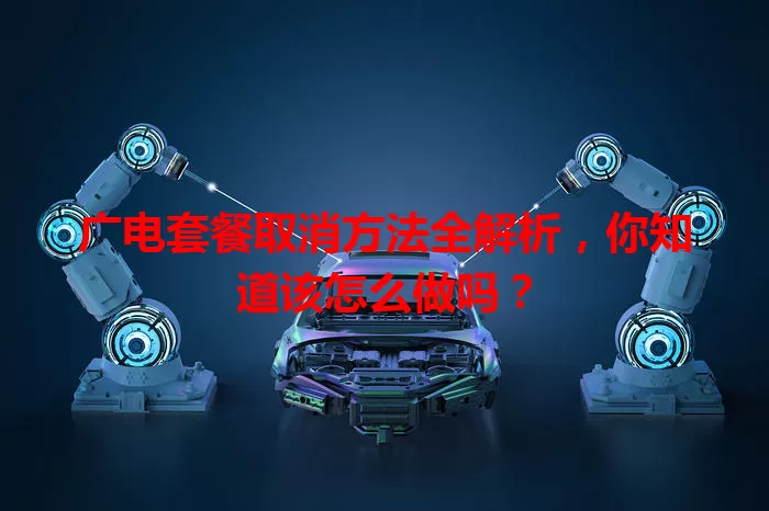 广电套餐取消方法全解析，你知道该怎么做吗？