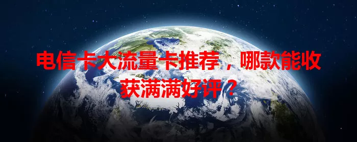 电信卡大流量卡推荐，哪款能收获满满好评？