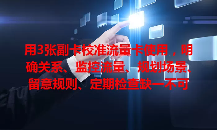 用3张副卡校准流量卡使用，明确关系、监控流量、规划场景、留意规则、定期检查缺一不可