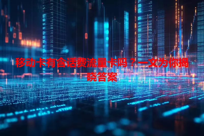 移动卡有含话费流量卡吗？一文为你揭晓答案