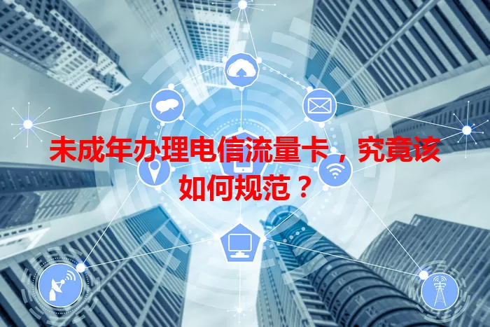 未成年办理电信流量卡，究竟该如何规范？