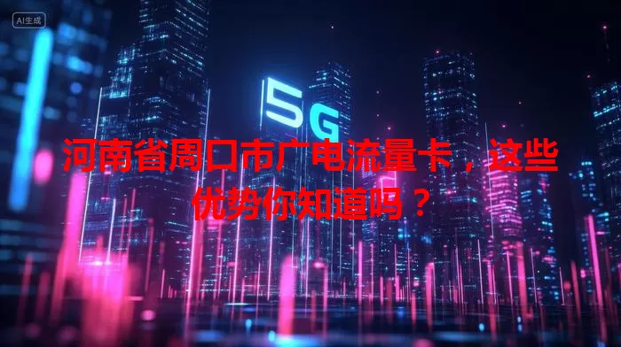 河南省周口市广电流量卡，这些优势你知道吗？