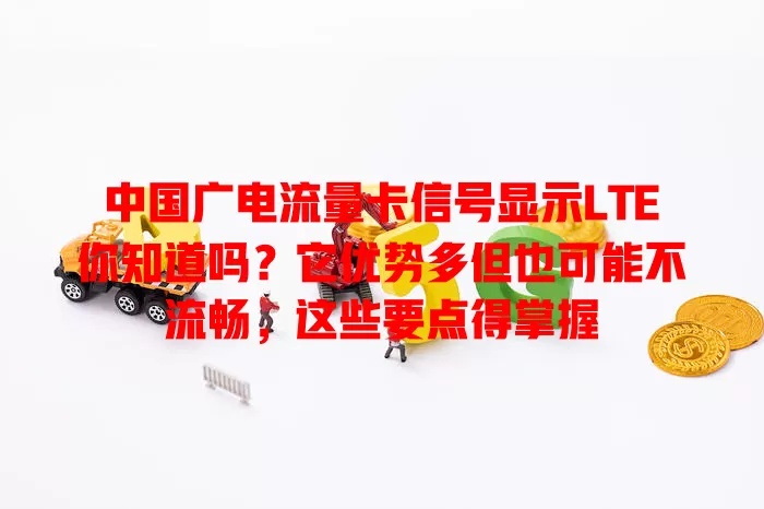 中国广电流量卡信号显示LTE你知道吗？它优势多但也可能不流畅，这些要点得掌握