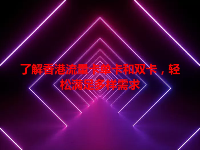 了解香港流量卡单卡和双卡，轻松满足多样需求