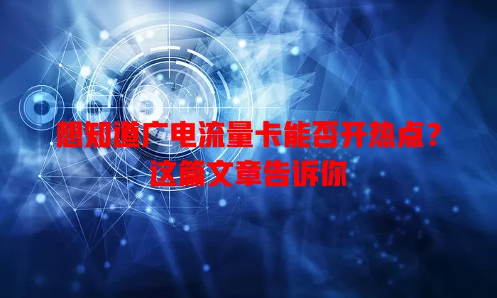 想知道广电流量卡能否开热点？这篇文章告诉你