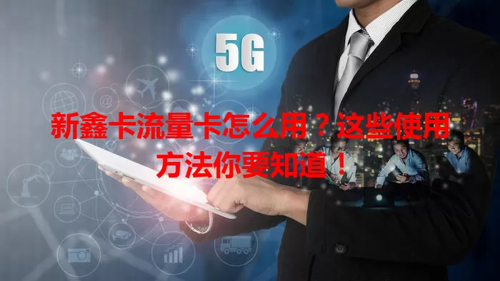 新鑫卡流量卡怎么用？这些使用方法你要知道！