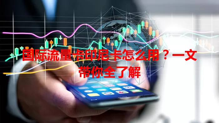 国际流量卡印尼卡怎么用？一文带你全了解