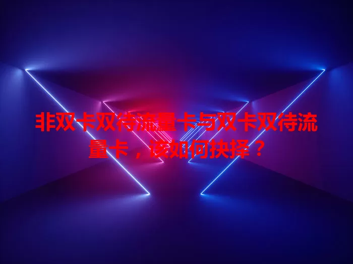 非双卡双待流量卡与双卡双待流量卡，该如何抉择？