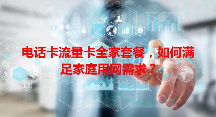 电话卡流量卡全家套餐，如何满足家庭用网需求？