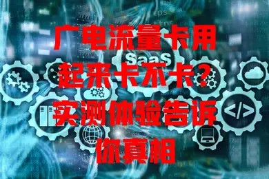 广电流量卡用起来卡不卡？实测体验告诉你真相