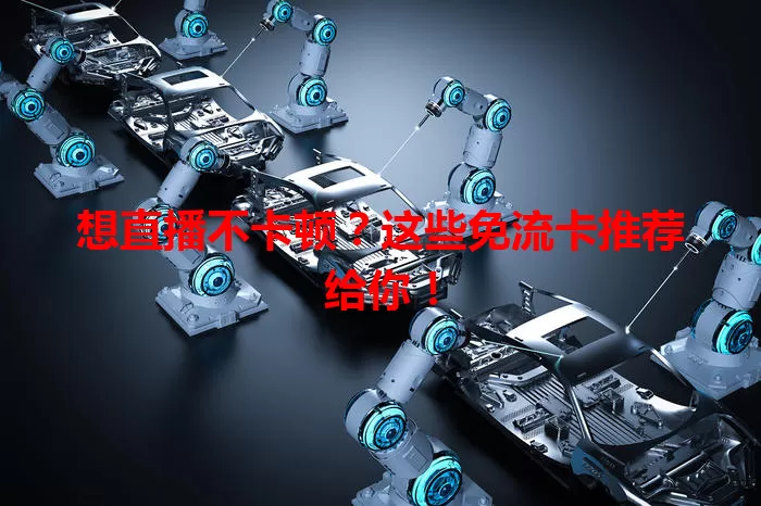 想直播不卡顿？这些免流卡推荐给你！