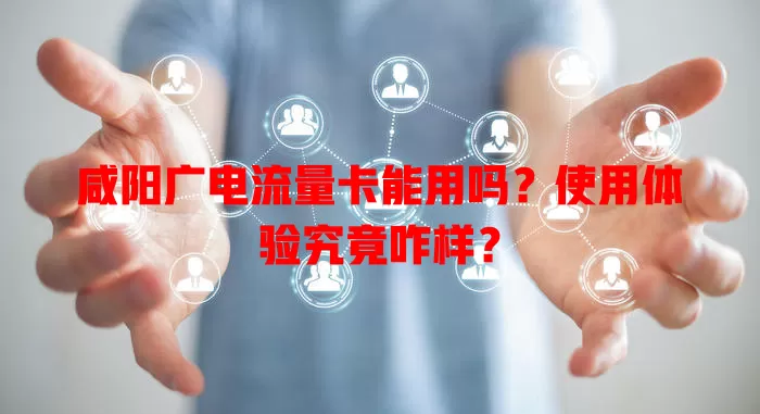 咸阳广电流量卡能用吗？使用体验究竟咋样？