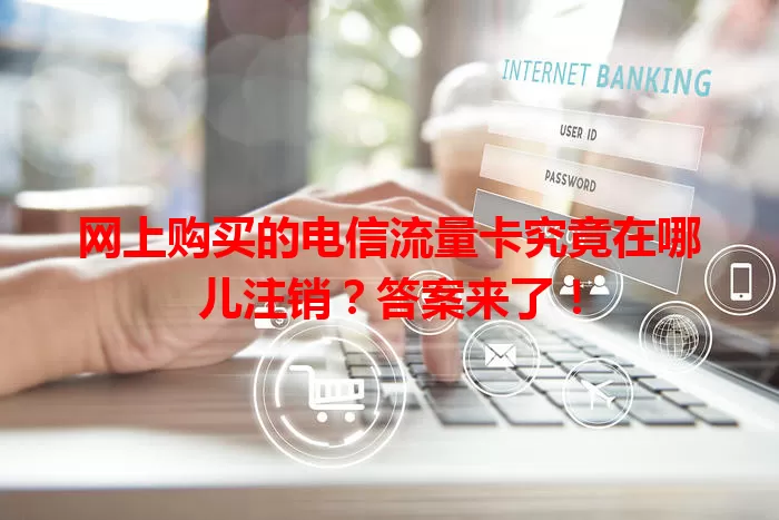 网上购买的电信流量卡究竟在哪儿注销？答案来了！
