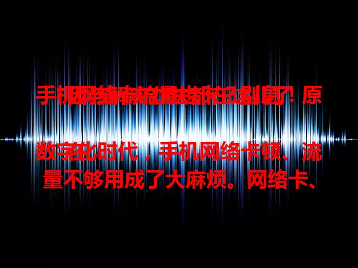 手机网络卡流量也卡？别急！原因与解决办法都在这儿了

在数字化时代，手机网络卡顿、流量不够用成了大麻烦。网络卡、流量卡，沟通娱乐全受阻。卡顿急人，流量超支更心慌。信号不稳、手机老化、应用耗流是主因。教你选强信号区、清缓存、规划流量，畅享网络生活！