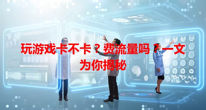 玩游戏卡不卡？费流量吗？一文为你揭秘