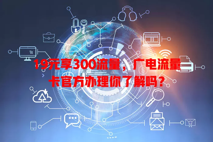 19元享300流量，广电流量卡官方办理你了解吗？