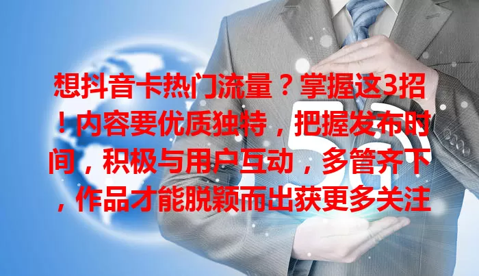 想抖音卡热门流量？掌握这3招！内容要优质独特，把握发布时间，积极与用户互动，多管齐下，作品才能脱颖而出获更多关注流量