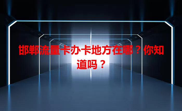 邯郸流量卡办卡地方在哪？你知道吗？