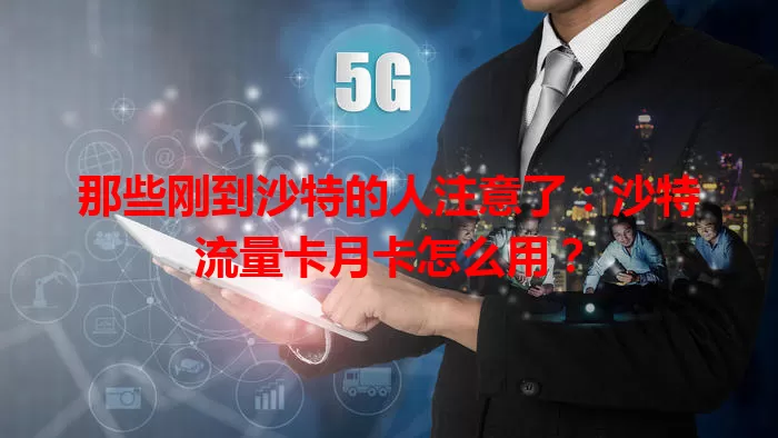 那些刚到沙特的人注意了：沙特流量卡月卡怎么用？