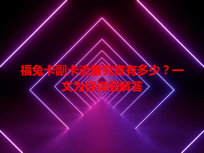 福兔卡副卡流量究竟有多少？一文为你详细解答