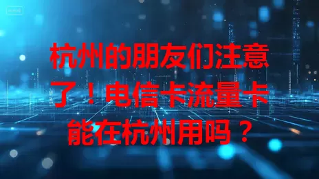 杭州的朋友们注意了！电信卡流量卡能在杭州用吗？