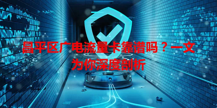 昌平区广电流量卡靠谱吗？一文为你深度剖析
