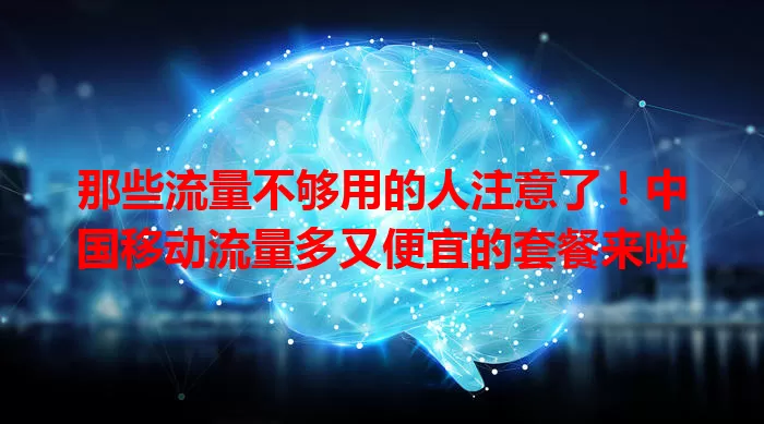 那些流量不够用的人注意了！中国移动流量多又便宜的套餐来啦