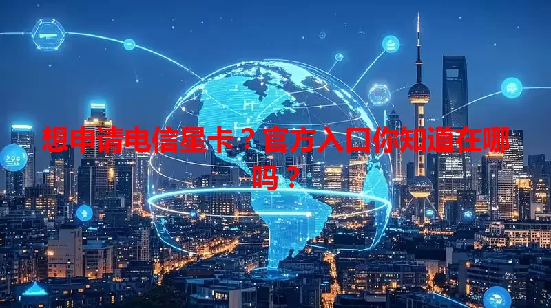想申请电信星卡？官方入口你知道在哪吗？