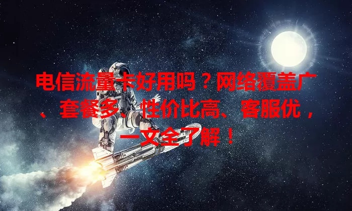 电信流量卡好用吗？网络覆盖广、套餐多、性价比高、客服优，一文全了解！