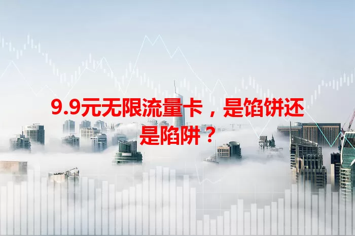 9.9元无限流量卡，是馅饼还是陷阱？