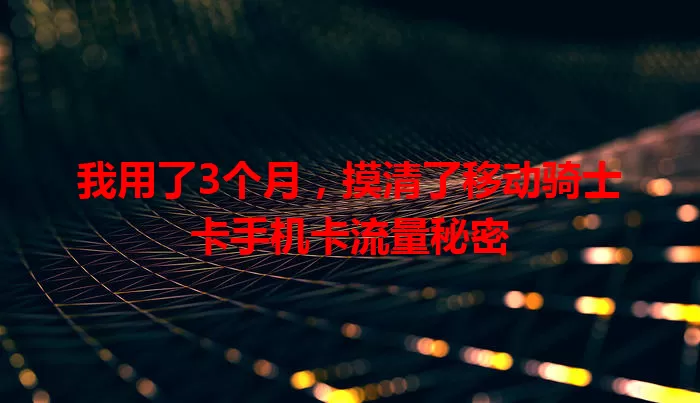 我用了3个月，摸清了移动骑士卡手机卡流量秘密